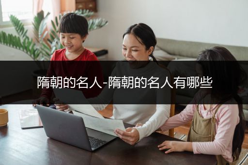 隋朝的名人-隋朝的名人有哪些